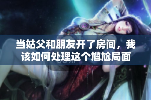 當姑父和朋友開了房間，我該如何處理這個尷尬局面