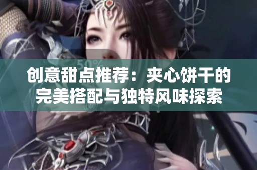 創意甜點推薦：夾心餅干的完美搭配與獨特風味探索