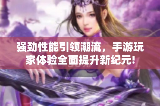 強勁性能引領(lǐng)潮流，手游玩家體驗全面提升新紀(jì)元!