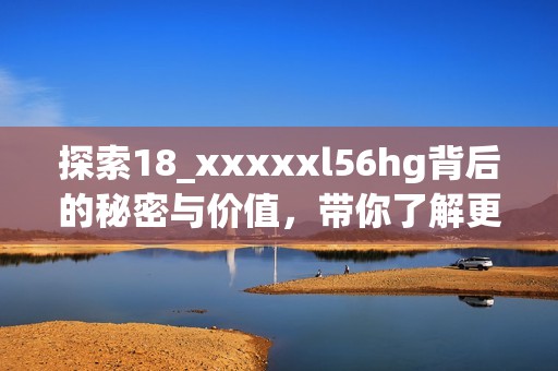 探索18_xxxxxl56hg背后的秘密與價(jià)值，帶你了解更多知識(shí)