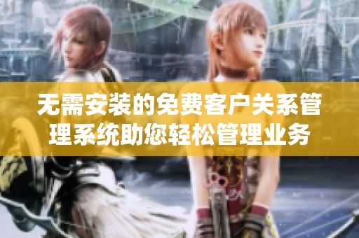 無需安裝的免費客戶關系管理系統助您輕松管理業務
