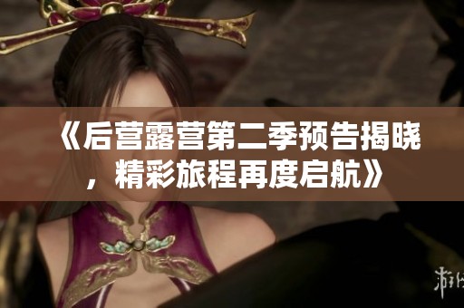 《后營(yíng)露營(yíng)第二季預(yù)告揭曉，精彩旅程再度啟航》