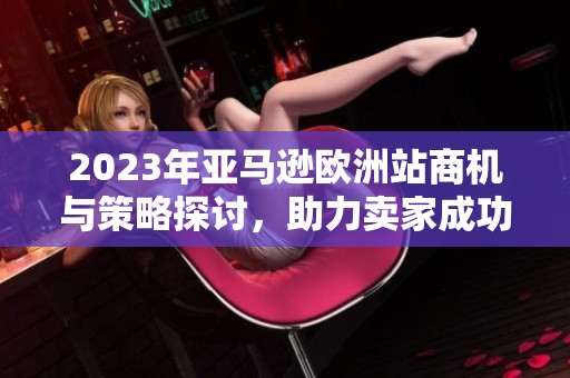2023年亞馬遜歐洲站商機(jī)與策略探討，助力賣家成功運(yùn)營(yíng)