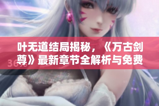 葉無道結(jié)局揭秘，《萬古劍尊》最新章節(jié)全解析與免費(fèi)閱讀指南