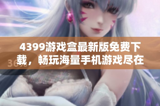 4399游戲盒最新版免費下載，暢玩海量手機游戲盡在掌握