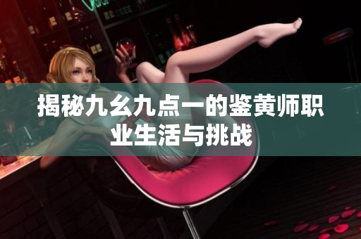 揭秘九幺九點一的鑒黃師職業生活與挑戰