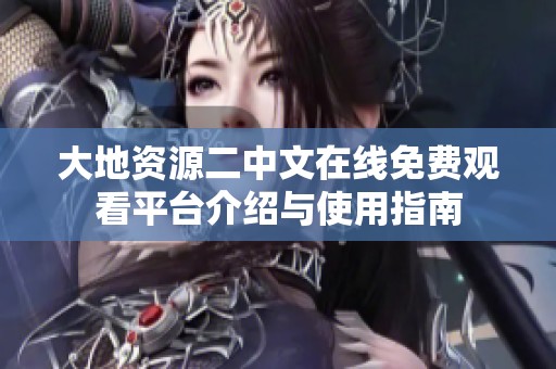 大地資源二中文在線免費觀看平臺介紹與使用指南