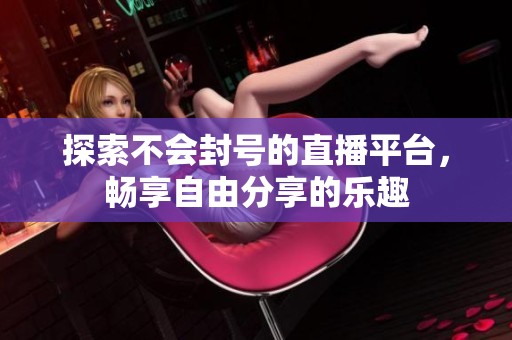 探索不會封號的直播平臺，暢享自由分享的樂趣