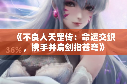 《不良人天罡傳：命運交織，攜手并肩劍指蒼穹》