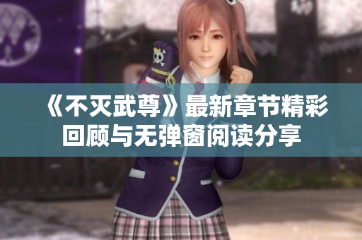 《不滅武尊》最新章節精彩回顧與無彈窗閱讀分享