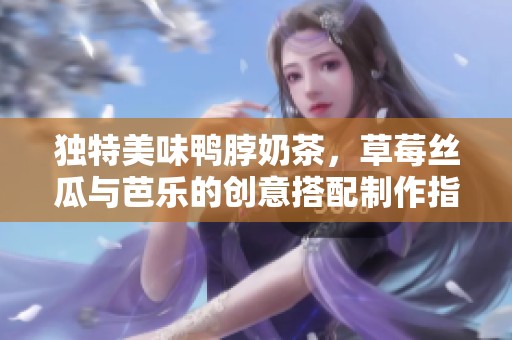 獨特美味鴨脖奶茶，草莓絲瓜與芭樂的創(chuàng)意搭配制作指南