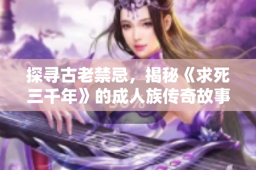 探尋古老禁忌，揭秘《求死三千年》的成人族傳奇故事