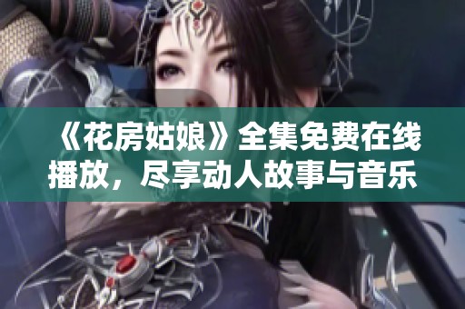 《花房姑娘》全集免費在線播放，盡享動人故事與音樂魅力