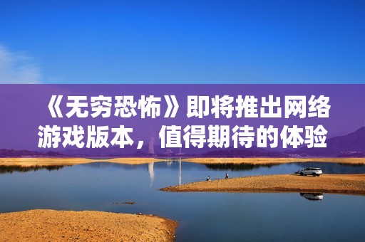 《無窮恐怖》即將推出網(wǎng)絡(luò)游戲版本，值得期待的體驗之旅！