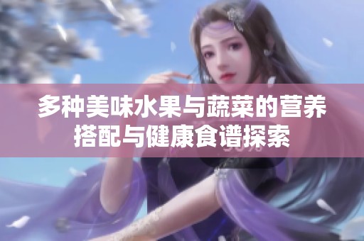 多種美味水果與蔬菜的營養(yǎng)搭配與健康食譜探索