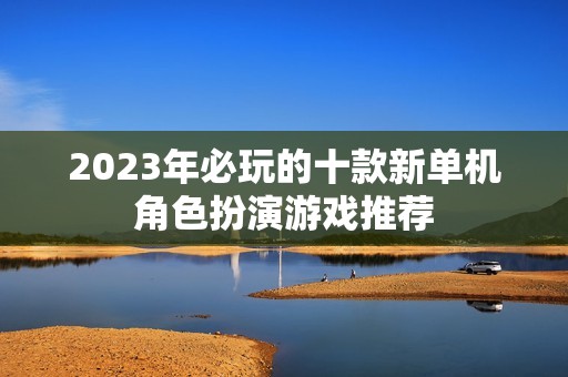 2023年必玩的十款新單機角色扮演游戲推薦