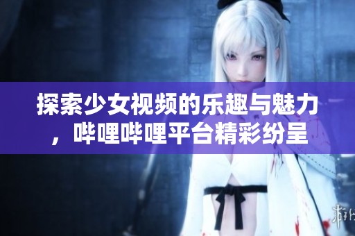 探索少女視頻的樂趣與魅力，嗶哩嗶哩平臺精彩紛呈