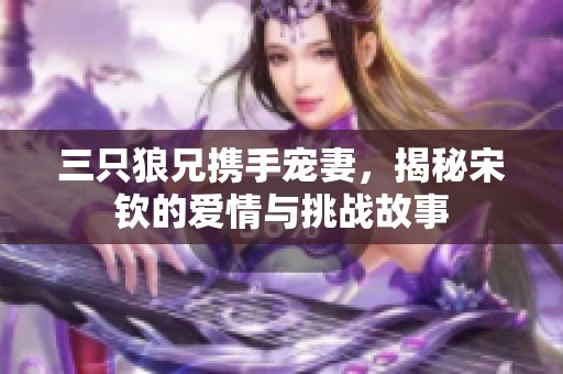 三只狼兄?jǐn)y手寵妻，揭秘宋欽的愛情與挑戰(zhàn)故事