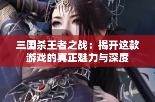 三國殺王者之戰：揭開這款游戲的真正魅力與深度
