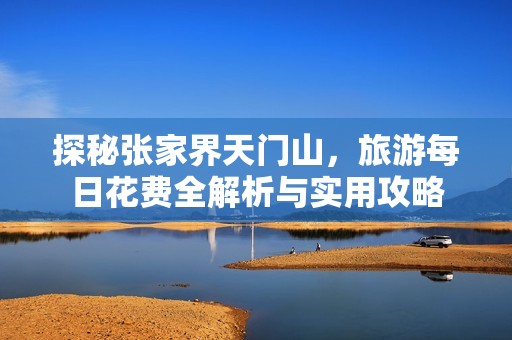 探秘張家界天門山，旅游每日花費全解析與實用攻略
