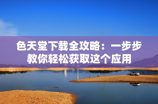 色天堂下載全攻略：一步步教你輕松獲取這個應用
