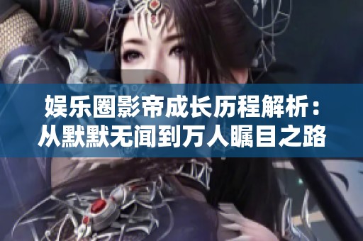 娛樂(lè)圈影帝成長(zhǎng)歷程解析：從默默無(wú)聞到萬(wàn)人矚目之路