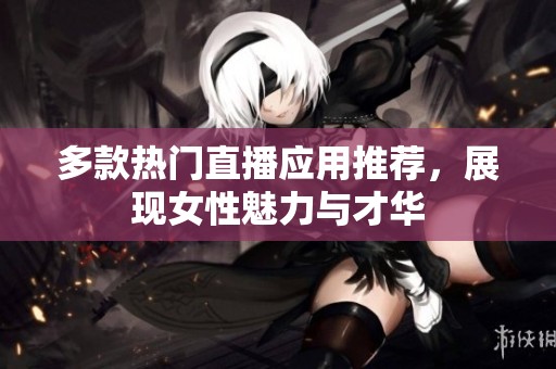 多款熱門直播應(yīng)用推薦，展現(xiàn)女性魅力與才華
