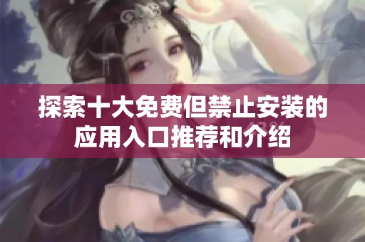 探索十大免費但禁止安裝的應(yīng)用入口推薦和介紹