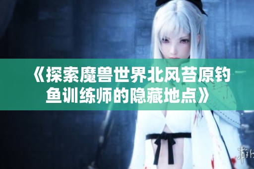 《探索魔獸世界北風苔原釣魚訓練師的隱藏地點》