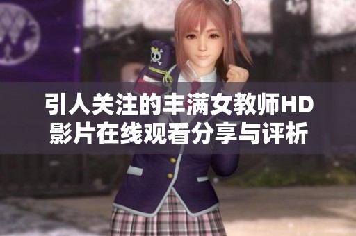 引人關(guān)注的豐滿女教師HD影片在線觀看分享與評析