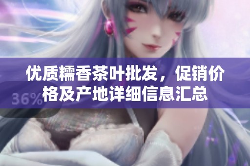 優質糯香茶葉批發，促銷價格及產地詳細信息匯總