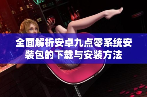 全面解析安卓九點零系統安裝包的下載與安裝方法