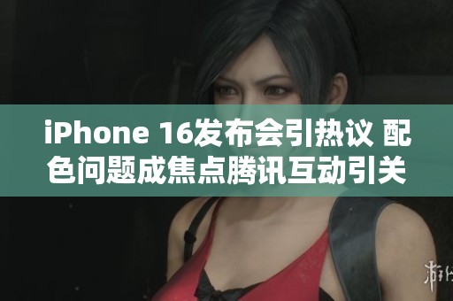 iPhone 16發布會引熱議 配色問題成焦點騰訊互動引關注