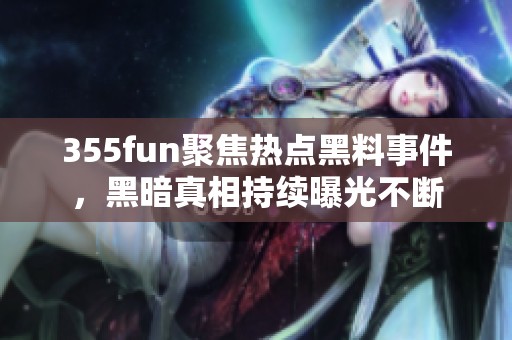 355fun聚焦熱點(diǎn)黑料事件，黑暗真相持續(xù)曝光不斷