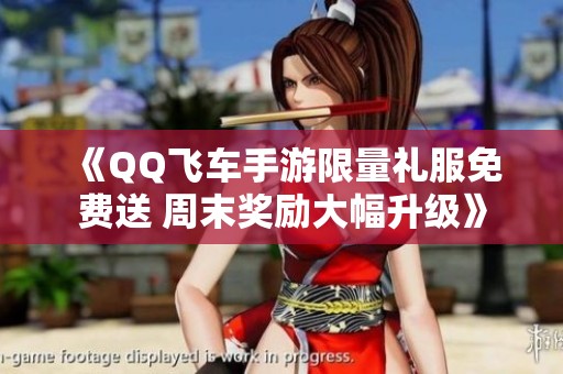 《QQ飛車手游限量禮服免費送 周末獎勵大幅升級》