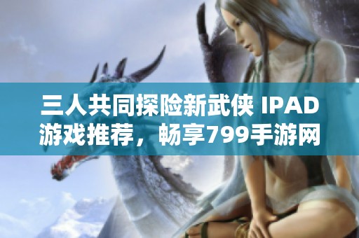 三人共同探險(xiǎn)新武俠 IPAD游戲推薦，暢享799手游網(wǎng)樂趣