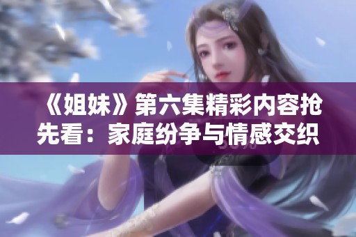 《姐妹》第六集精彩內容搶先看：家庭紛爭與情感交織