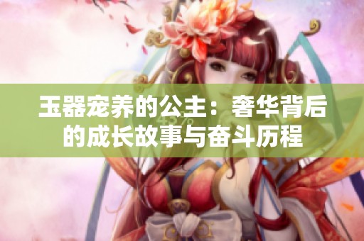 玉器寵養的公主：奢華背后的成長故事與奮斗歷程