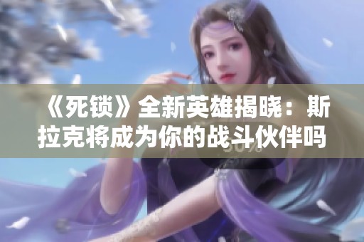 《死鎖》全新英雄揭曉：斯拉克將成為你的戰(zhàn)斗伙伴嗎？