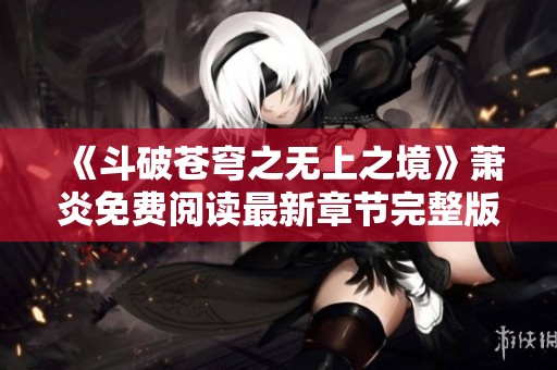 《斗破蒼穹之無上之境》蕭炎免費閱讀最新章節完整版揭曉