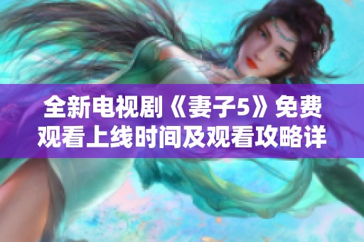 全新電視劇《妻子5》免費觀看上線時間及觀看攻略詳解
