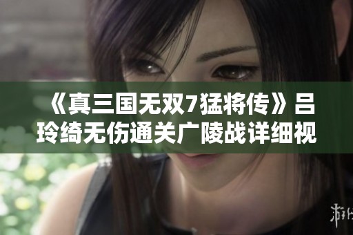 《真三國無雙7猛將傳》呂玲綺無傷通關廣陵戰詳細視頻解析