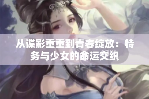 從諜影重重到青春綻放：特務與少女的命運交織
