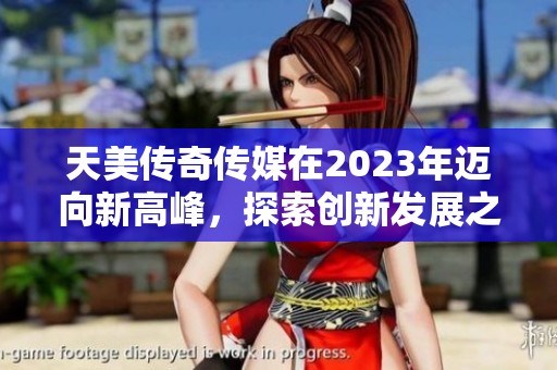 天美傳奇傳媒在2023年邁向新高峰，探索創新發展之路