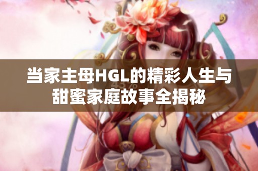 當家主母HGL的精彩人生與甜蜜家庭故事全揭秘