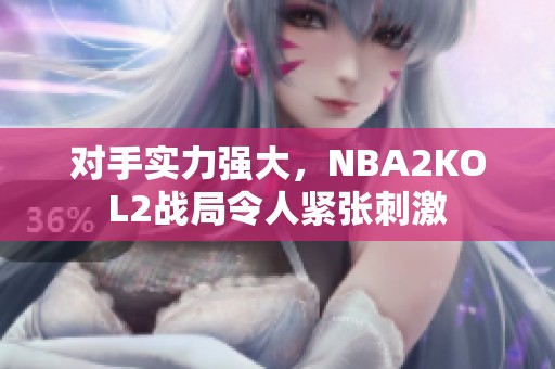 對手實力強大，NBA2KOL2戰局令人緊張刺激