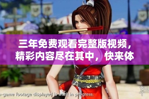 三年免費(fèi)觀看完整版視頻，精彩內(nèi)容盡在其中，快來體驗！