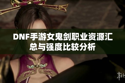 DNF手游女鬼劍職業資源匯總與強度比較分析