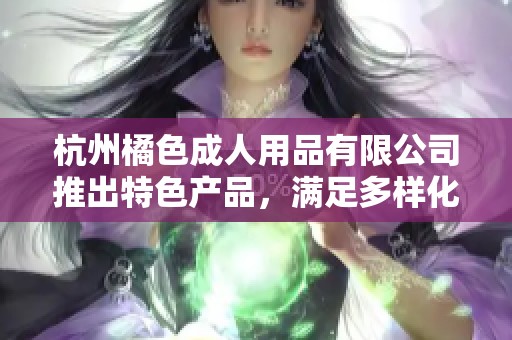 杭州橘色成人用品有限公司推出特色產品，滿足多樣化成人需求
