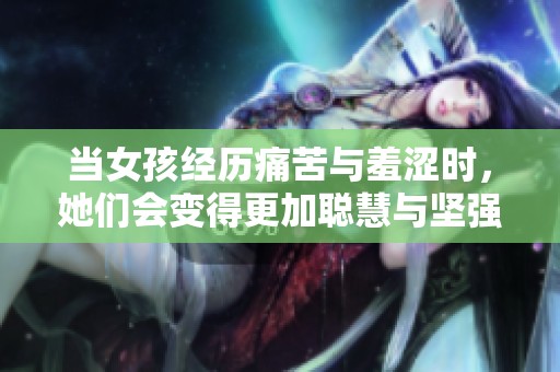 當女孩經歷痛苦與羞澀時，她們會變得更加聰慧與堅強